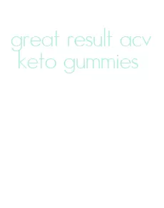 great result acv keto gummies