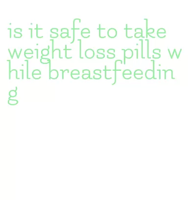 is it safe to take weight loss pills while breastfeeding